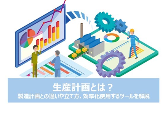 生産計画とは？製造計画との違いや立て方、効率化するツールを解説